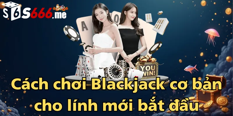 cach-choi-blackjack-co-ban-cho-linh-moi-bat-dau